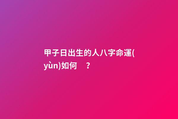 甲子日出生的人八字命運(yùn)如何？